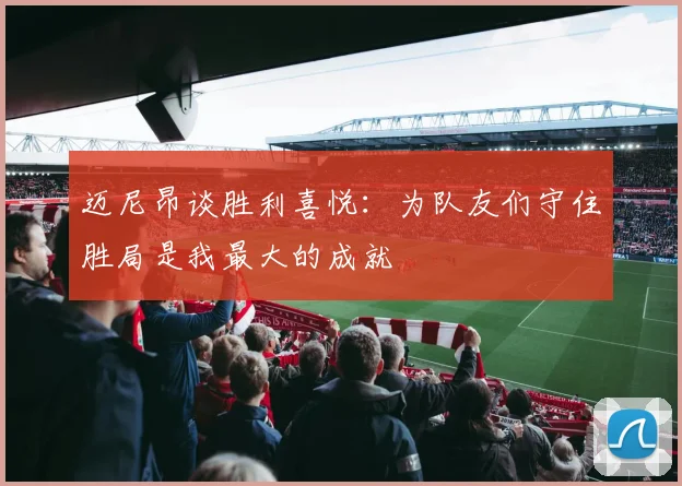 迈尼昂谈胜利喜悦：为队友们守住胜局是我最大的成就