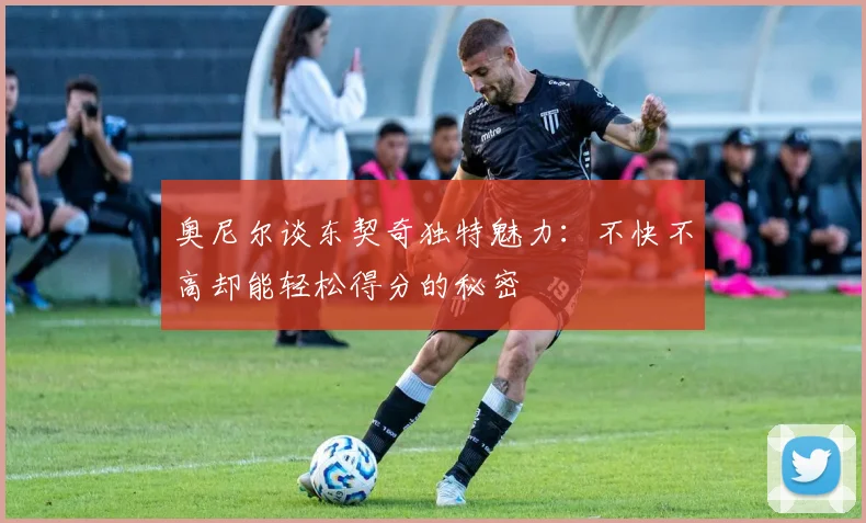 奥尼尔谈东契奇独特魅力：不快不高却能轻松得分的秘密