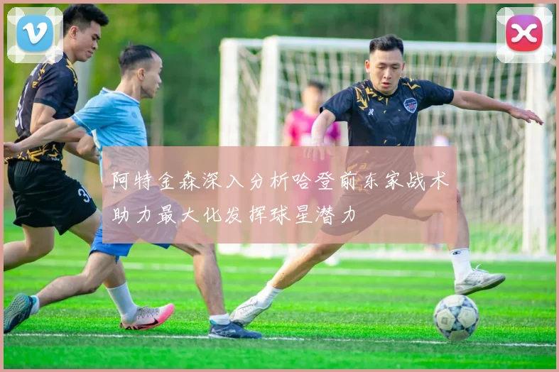 阿特金森深入分析哈登前东家战术助力最大化发挥球星潜力