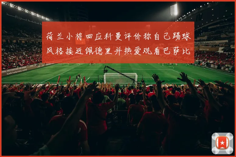 荷兰小将回应科曼评价称自己踢球风格接近佩德里并热爱观看巴萨比赛