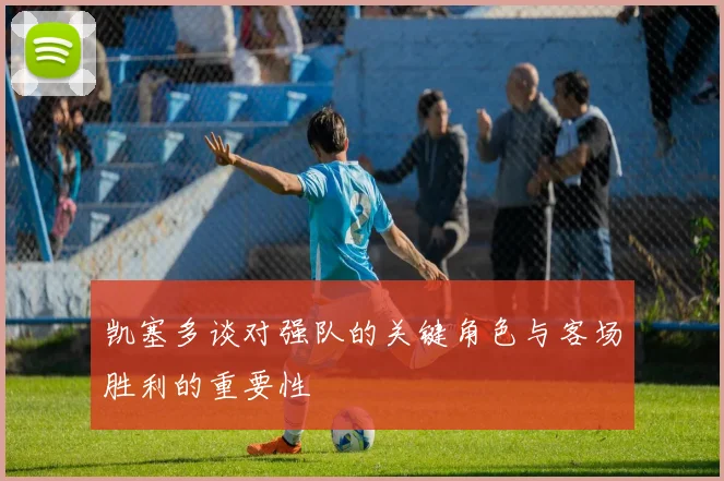 凯塞多谈对强队的关键角色与客场胜利的重要性