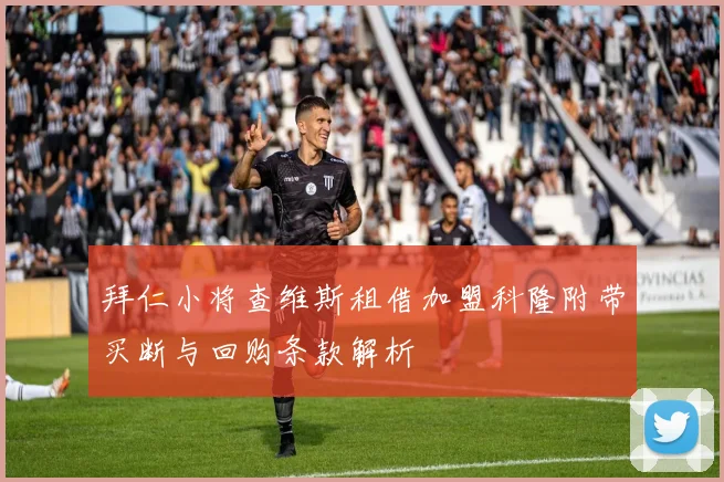 拜仁小将查维斯租借加盟科隆附带买断与回购条款解析