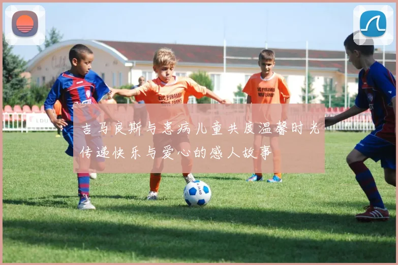 吉马良斯与患病儿童共度温馨时光传递快乐与爱心的感人故事