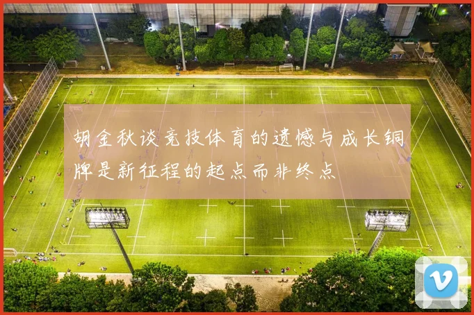 胡金秋谈竞技体育的遗憾与成长铜牌是新征程的起点而非终点