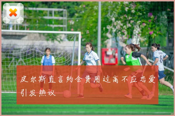 皮尔斯直言约会费用过高不应恋爱引发热议