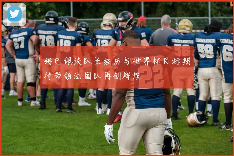 姆巴佩谈队长经历与世界杯目标期待带领法国队再创辉煌