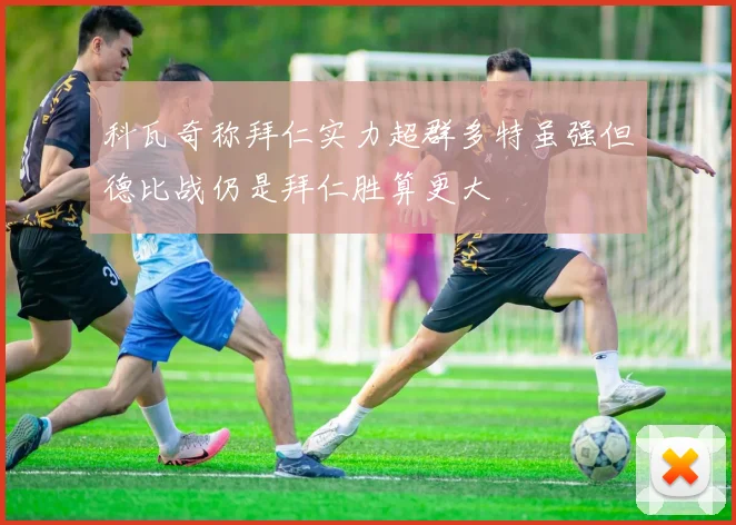 科瓦奇称拜仁实力超群多特虽强但德比战仍是拜仁胜算更大