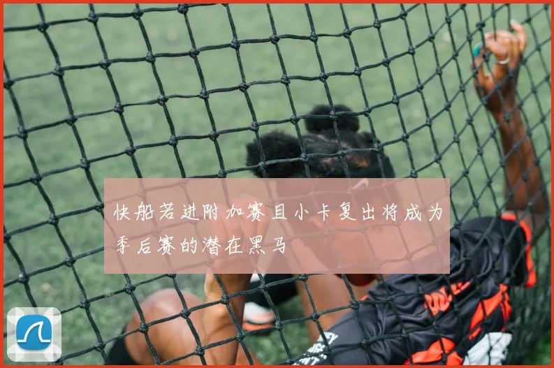快船若进附加赛且小卡复出将成为季后赛的潜在黑马