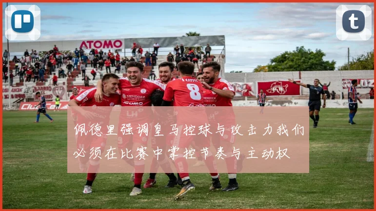 佩德里强调皇马控球与攻击力我们必须在比赛中掌控节奏与主动权