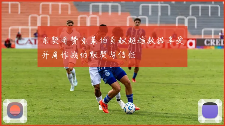 东契奇赞克莱伯贡献超越数据享受并肩作战的默契与信任