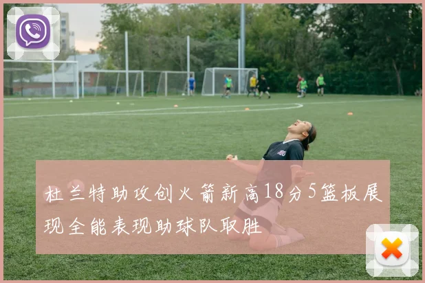 杜兰特助攻创火箭新高18分5篮板展现全能表现助球队取胜