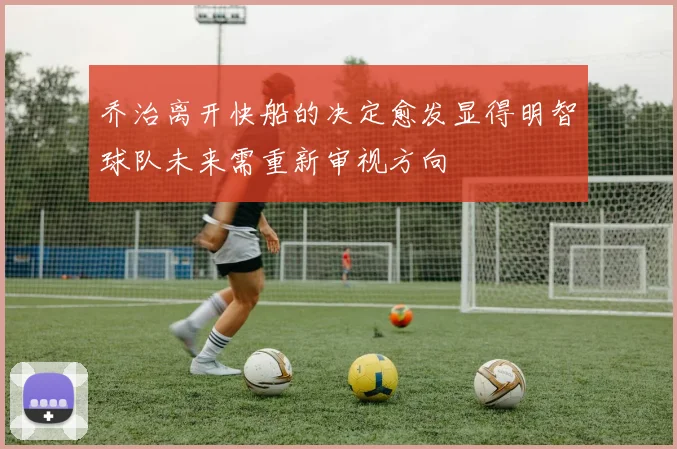 乔治离开快船的决定愈发显得明智球队未来需重新审视方向