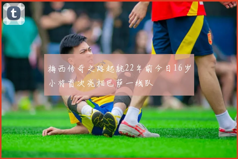 梅西传奇之路起航22年前今日16岁小将首次亮相巴萨一线队