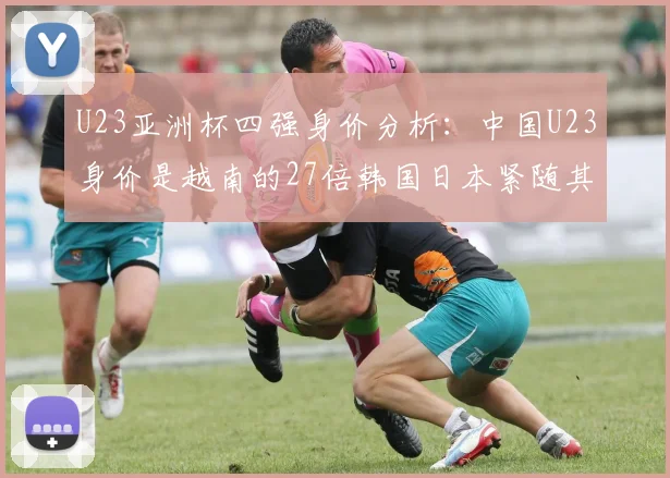 U23亚洲杯四强身价分析：中国U23身价是越南的27倍韩国日本紧随其后