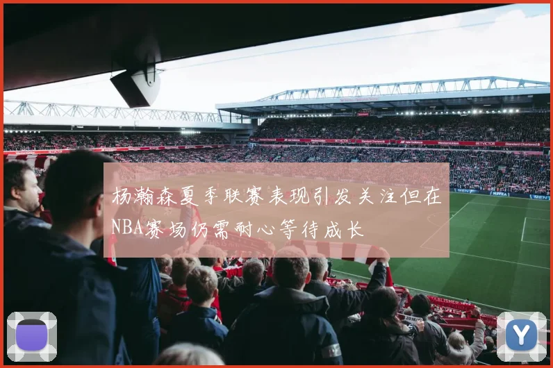杨瀚森夏季联赛表现引发关注但在NBA赛场仍需耐心等待成长
