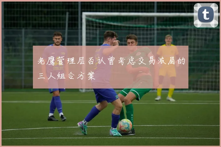 老鹰管理层否认曾考虑交易浓眉的三人组合方案