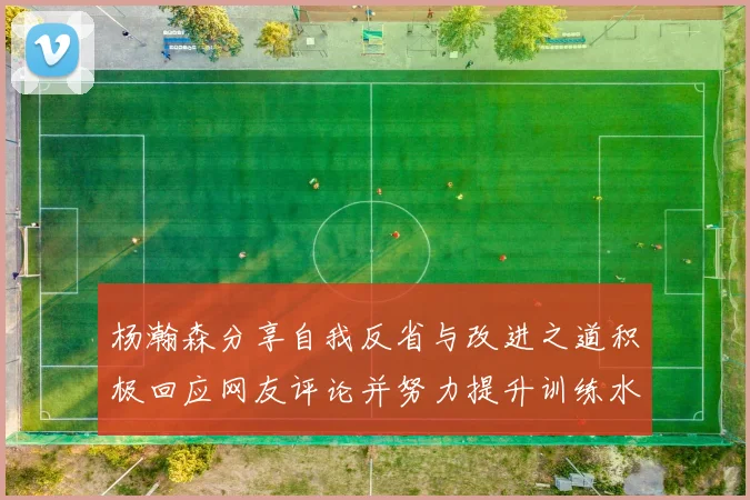 杨瀚森分享自我反省与改进之道积极回应网友评论并努力提升训练水平