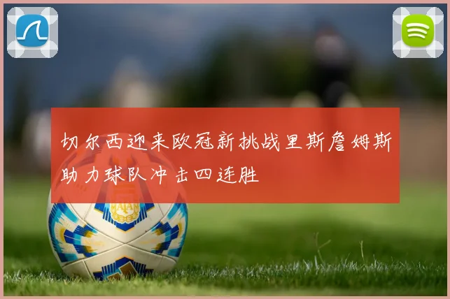 切尔西迎来欧冠新挑战里斯詹姆斯助力球队冲击四连胜