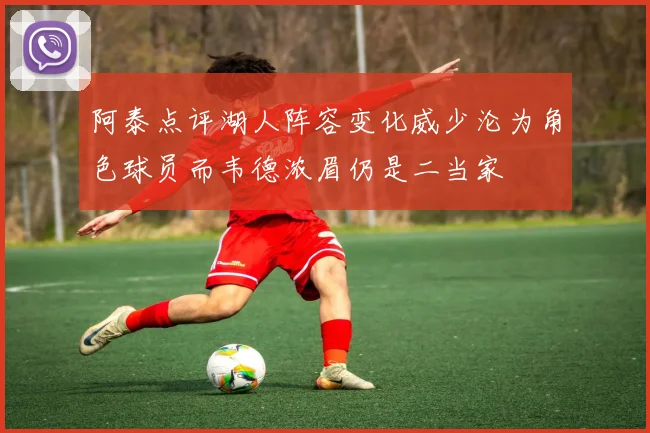 阿泰点评湖人阵容变化威少沦为角色球员而韦德浓眉仍是二当家