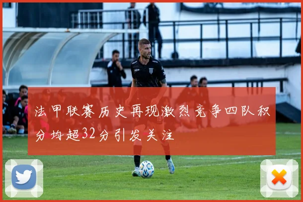 法甲联赛历史再现激烈竞争四队积分均超32分引发关注