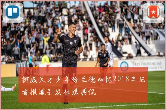 挪威天才少年哈兰德回忆2018年记者报道引发社媒调侃