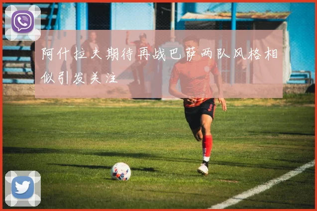 阿什拉夫期待再战巴萨两队风格相似引发关注
