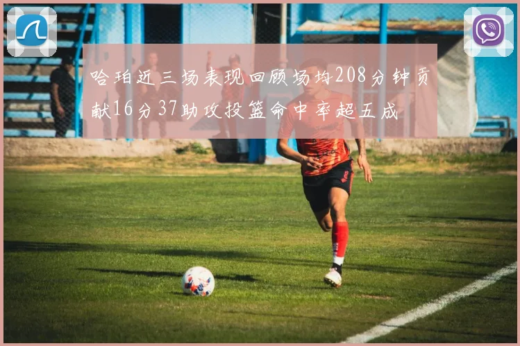 哈珀近三场表现回顾场均208分钟贡献16分37助攻投篮命中率超五成