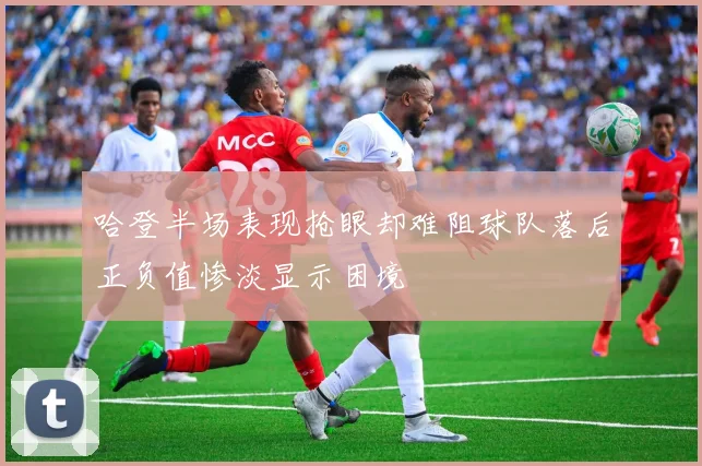 哈登半场表现抢眼却难阻球队落后正负值惨淡显示困境