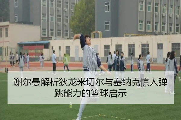 谢尔曼解析狄龙米切尔与塞纳克惊人弹跳能力的篮球启示
